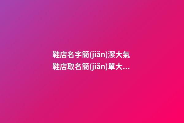 鞋店名字簡(jiǎn)潔大氣 鞋店取名簡(jiǎn)單大氣點(diǎn)的-第1張-店鋪起名-玄機(jī)派